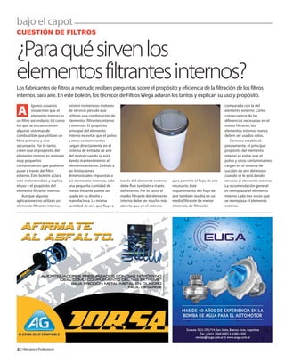bajo el capot
22 l Mecánico Profesional
lgunos usuarios
sospechan que el
elemento interno es
un filtro secundario, tal como
los que se encuentran en
algunos sistemas de
combustible que utilizan un
filtro primario y uno
secundario. Por lo tanto,
creen que el propósito del
elemento interno es remover
muy pequeños
contaminantes que pudieran
pasar a través del filtro
externo. Este boletín aclara
este malentendido y explica
el uso y el propósito del
elemento filtrante interno.
Aunque algunas
aplicaciones no utilizan un
elemento filtrante interno,
existen numerosos motores
de servicio pesado que
utilizan una combinación de
elementos filtrantes interno
y externos. El propósito
principal del elemento
interno es evitar que el polvo
y otros contaminantes
caigan directamente en el
sistema de entrada de aire
del motor cuando se está
dando mantenimiento al
elemento externo. Debido a
las limitaciones
dimensionales impuestas a
los elementos internos, sólo
una pequeña cantidad de
medio filtrante puede ser
usada en su diseño y
manufactura. La misma
cantidad de aire que fluye a
través del elemento externo
debe fluir también a través
del interno. Por lo tanto el
medio filtrante del elemento
interno debe ser mucho más
abierto que en el externo
para permitir el flujo de aire
necesario. Este
requerimiento del flujo de
aire también resulta en un
medio filtrante de menor
eficiencia de filtración
comparada con la del
elemento externo. Como
consecuencia de las
diferencias necesarias en el
medio filtrante, los
elementos internos nunca
deben ser usados solos.
Como se estableció
previamente, el principal
propósito del elemento
interno es evitar que el
polvo y otros contaminantes
caigan en el sistema de
succión de aire del motor
cuando se le está dando
servicio al elemento externo.
La recomendación general
es reemplazar el elemento
interno cada tres veces que
se reemplaza el elemento
externo.
CUESTIÓN DE FILTROS
¿Paraquésirvenlos
elementosfiltrantesinternos?Los fabricantes de filtros a menudo reciben preguntas sobre el propósito y eficiencia de la filtración de los filtros
internos para aire. En este boletín, los técnicos de FiltrosWega aclaran los tantos y explican su uso y propósito.
A
 