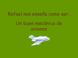 Rafael nos enseña como ser…
   Un buen mecánico de
         aviones
 