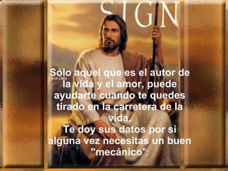 Sólo aquel que es el autor de
    la vida y el amor, puede
 ayudarte cuando te quedes
  tirado en la carretera de la
              vida.
    Te doy sus datos por si
alguna vez necesitas un buen
          "mecánico":
 