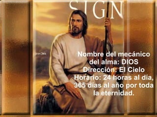 Nombre del mecánico
    del alma: DIOS
  Dirección: El Cielo
Horario: 24 horas al día,
365 días al año por toda
      la eternidad.
 