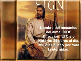 Nombre del mecánico
del alma: DIOS
Dirección: El Cielo
Horario: 24 horas al día,
365 días al año por toda
la eternidad.
 