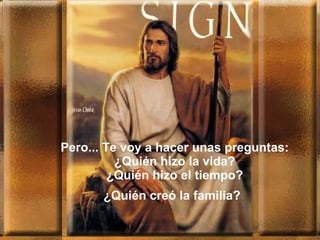 Pero... Te voy a hacer unas preguntas: ¿Quién hizo la vida? ¿Quién hizo el tiempo? ¿Quién creó la familia?   