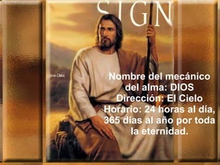 Nombre del mecánico del alma: DIOS Dirección: El Cielo Horario: 24 horas al día, 365 días al año por toda la eternidad. 