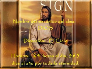 Nombre del mecánico del alma:  DIOS Dirección:  El Cielo Horario:  24  horas al día,  365  días al año por toda la eternidad. 