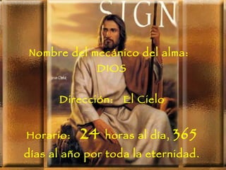 Nombre del mecánico del alma:
              DIOS


      Dirección:   El Cielo


Horario:   24   horas al día,   365
días al año por toda la eternidad.
 