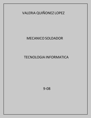 VALERIA QUIÑONEZ LOPEZ
MECANICO SOLDADOR
TECNOLOGIA INFORMATICA
9-08
 