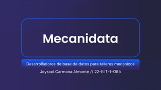Mecanidata
Desarrolladores de base de datos para talleres mecanicos
Jeyscol Carmona Almonte // 22-EIIT-1-085
 
