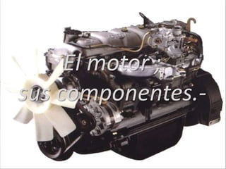 El motor ;
sus componentes.-
 