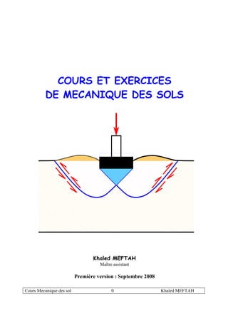 Cours Mecanique des sol 0 Khaled MEFTAH
COURS ET EXERCICES
DE MECANIQUE DES SOLS
Khaled MEFTAH
Maître assistant
Première version : Septembre 2008
 