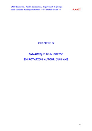 UMBB Boumerdès, Faculté des sciences, Département de physique
Cours exercices, Mécanique Rationnelle : TCT et LMD-ST sem :3
397
A.KADI
CHAPITRE X
DYNAMIQUE D’UN SOLIDE
EN ROTATION AUTOUR D’UN AXE
 