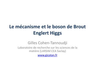 Le mécanisme et le boson de Brout
          Englert Higgs
          Gilles Cohen-Tannoudji
   Laboratoire de recherche sur les sciences de la
           matière (LARSIM CEA Saclay)
                   www.gicotan.fr
 
