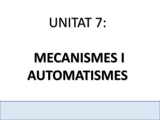 UNITAT 7:

 MECANISMES I
AUTOMATISMES
 