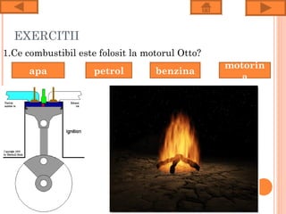 EXERCITII
1.Ce combustibil este folosit la motorul Otto?
                                                 motorin
      apa            petrol        benzina
                                                    a
 