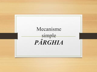 Mecanisme
simple
PÂRGHIA
 