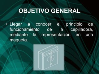 OBJETIVO GENERAL
• Llegar a conocer el principio de
funcionamiento de la cepilladora,
mediante la representación en una
maqueta.
 