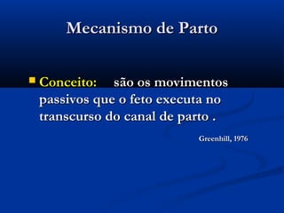 Mecanismo de Parto

   Conceito: são os movimentos
    passivos que o feto executa no
    transcurso do canal de parto .
                             Greenhill, 1976
 