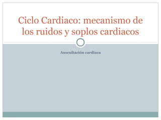 Auscultación cardiaca
Ciclo Cardiaco: mecanismo de
los ruidos y soplos cardiacos
 