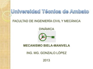 FACULTAD DE INGENIERÍA CIVIL Y MECÁNICA
DINÁMICA
MECANISMO BIELA-MANIVELA
ING. MG. GONZALO LÓPEZ
2013
 