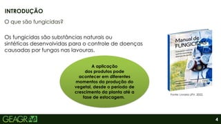 4
O que são fungicidas?
Os fungicidas são substâncias naturais ou
sintéticas desenvolvidas para o controle de doenças
causadas por fungos nas lavouras.
INTRODUÇÃO
A aplicação
dos produtos pode
acontecer em diferentes
momentos da produção do
vegetal, desde o período de
crescimento da planta até a
fase de estocagem.
Fonte: Livraria UFV, 2022.
 