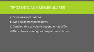 TIPOS DE DIANA MOLECULARES
a) Sistemas enzimáticos
b) Moléculas transportadoras.
c) Canales iónicos voltaje dependientes (VD)
d) Receptores fisiológicos propiamente dichos
 