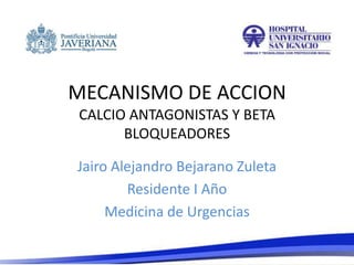 MECANISMO DE ACCION
CALCIO ANTAGONISTAS Y BETA
      BLOQUEADORES

Jairo Alejandro Bejarano Zuleta
        Residente I Año
     Medicina de Urgencias
 