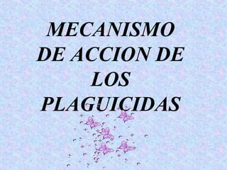 MECANISMO
DE ACCION DE
    LOS
PLAGUICIDAS
 