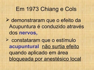 Em 1973 Chiang e Cols
 demonstraram que o efeito da
Acupuntura é conduzido através
dos nervos,
 constataram que o estímu...
