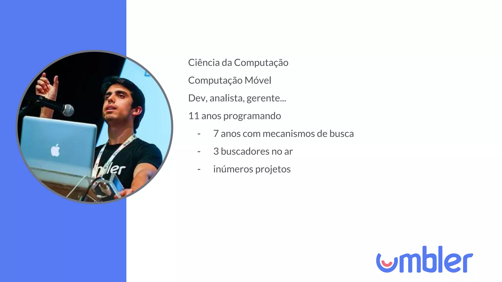 Ciência da Computação
Computação Móvel
Dev, analista, gerente...
11 anos programando
- 7 anos com mecanismos de busca
- 3 buscadores no ar
- inúmeros projetos
 