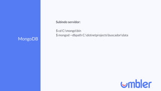MongoDB
Subindo servidor:
$ cd C:mongobin
$ mongod --dbpath C:dotnetprojectsbuscadordata
 