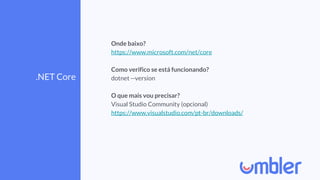 .NET Core
Onde baixo?
https://www.microsoft.com/net/core
Como verifico se está funcionando?
dotnet --version
O que mais vou precisar?
Visual Studio Community (opcional)
https://www.visualstudio.com/pt-br/downloads/
 