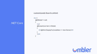 .NET Core
customizando Search.cshtml:
<hr />
@if(Model != null)
{
<ul>
@foreach(var item in Model)
{
<li>@Html.DisplayFor(modelItem => item.Nome)</li>
}
</ul>
}
 