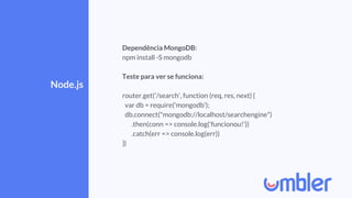 Node.js
Dependência MongoDB:
npm install -S mongodb
Teste para ver se funciona:
router.get('/search', function (req, res, next) {
var db = require('mongodb');
db.connect("mongodb://localhost/searchengine")
.then(conn => console.log('funcionou!'))
.catch(err => console.log(err))
})
 