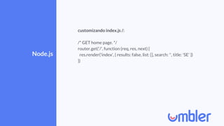 Node.js
customizando index.js /:
/* GET home page. */
router.get('/', function (req, res, next) {
res.render('index', { results: false, list: [], search: '', title: 'SE' })
})
 