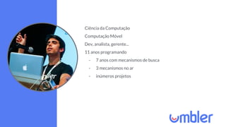 Ciência da Computação
Computação Móvel
Dev, analista, gerente...
11 anos programando
- 7 anos com mecanismos de busca
- 3 mecanismos no ar
- inúmeros projetos
 