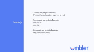 Node.js
Criando um projeto Express:
C:nodejssearchengine> express -e --git
Executando um projeto Express:
npm install
npm start
Acessando um projeto Express:
http://localhost:3000
 