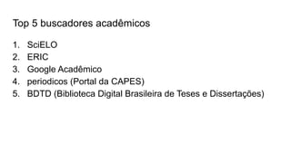 Top 5 buscadores acadêmicos
1. SciELO
2. ERIC
3. Google Acadêmico
4. periodicos (Portal da CAPES)
5. BDTD (Biblioteca Digital Brasileira de Teses e Dissertações)
 