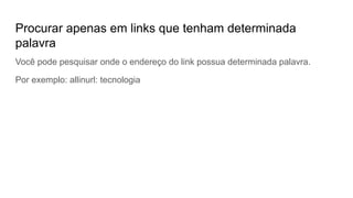 Procurar apenas em links que tenham determinada
palavra
Você pode pesquisar onde o endereço do link possua determinada palavra.
Por exemplo: allinurl: tecnologia
 