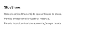 SlideShare
Rede de compartilhamento de apresentações de slides.
Permite armazenar e compartilhar materiais.
Permite fazer download das apresentações que deseja
 