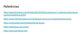 Referências
https://www.techtudo.com.br/listas/2018/03/dica-para-tccs-7-melhores-sites-de-pe
squisa-academica.ghtml
https://www.rhbinformatica.com.br/dicas/o-que-e-um-mecanismo-de-busca
https://rockcontent.com/br/blog/site-de-busca
https://educacao.uol.com.br
https://www.pensador.com
 