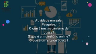 Atividade em sala!
Pesquise:
O que é um mecanismo de
busca?
O que é um diretório online?
O que é um site de busca?
 