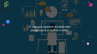 O site que aparece ao topo das
pesquisas é o melhor o site?
 