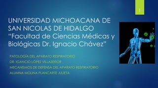 UNIVERSIDAD MICHOACANA DE
SAN NICOLAS DE HIDALGO
“Facultad de Ciencias Médicas y
Biológicas Dr. Ignacio Chávez”
PATOLOGÍA DEL APARATO RESPIRATORIO
DR. IGANCIO LÓPEZ VILLASEÑOR
MECANISMOS DE DEFENSA DEL APARATO RESPIRATORIO
ALUMNA MOLINA PLANCARTE JULIETA
1
 