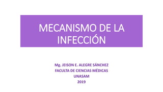 MECANISMO DE LA
INFECCIÓN
Mg. JEISON E. ALEGRE SÁNCHEZ
FACULTA DE CIENCIAS MÉDICAS
UNASAM
2019
 