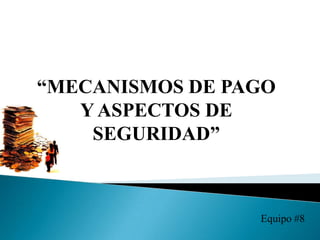 “MECANISMOS DE PAGO Y ASPECTOS DE SEGURIDAD” Equipo #8 