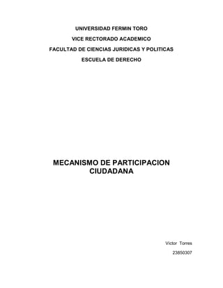 UNIVERSIDAD FERMIN TORO
VICE RECTORADO ACADEMICO
FACULTAD DE CIENCIAS JURIDICAS Y POLITICAS
ESCUELA DE DERECHO
MECANISMO DE PARTICIPACION
CIUDADANA
Víctor Torres
23850307
 