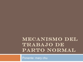 MECANISMO DEL
TRABAJO DE
PARTO NORMAL
Ponente: mary chu
 