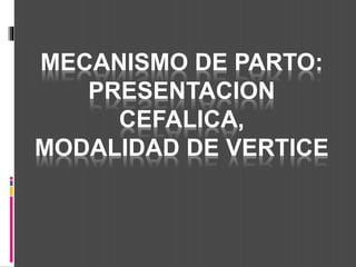 MECANISMO DE PARTO: 
PRESENTACION 
CEFALICA, 
MODALIDAD DE VERTICE 
 