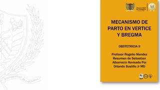 MECANISMO DE
PARTO EN VERTICE
Y BREGMA
OBSTETRICIA II
Profesor Rogelio Mendez
Resumen de Sebastian
Albarracín Revisado Por
Orlando Bustillo Jr MD
 