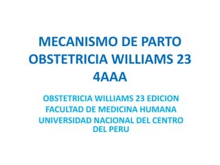 MECANISMO DE PARTO
OBSTETRICIA WILLIAMS 23
4AAA
OBSTETRICIA WILLIAMS 23 EDICION
FACULTAD DE MEDICINA HUMANA
UNIVERSIDAD NACIONAL DEL CENTRO
DEL PERU
 