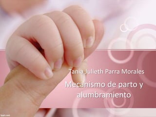 Mecanismo de parto y
alumbramiento
Tania Julieth Parra Morales
 